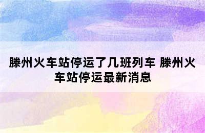 滕州火车站停运了几班列车 滕州火车站停运最新消息